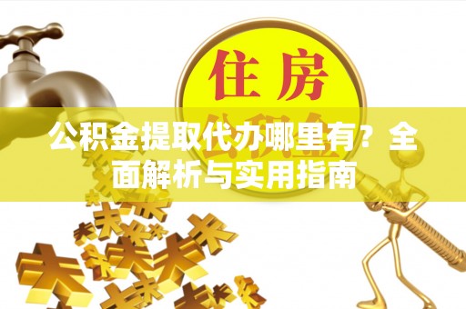 顺昌公积金提取代办哪里有？全面解析与实用指南