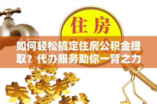 顺昌如何轻松搞定住房公积金提取？代办服务助你一臂之力