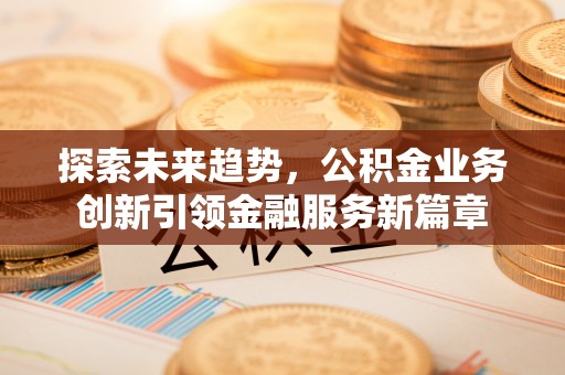 顺昌探索未来趋势，公积金业务创新引领金融服务新篇章