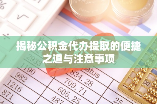 顺昌揭秘公积金代办提取的便捷之道与注意事项