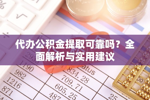 顺昌代办公积金提取可靠吗？全面解析与实用建议