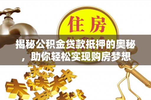 顺昌揭秘公积金贷款抵押的奥秘，助你轻松实现购房梦想