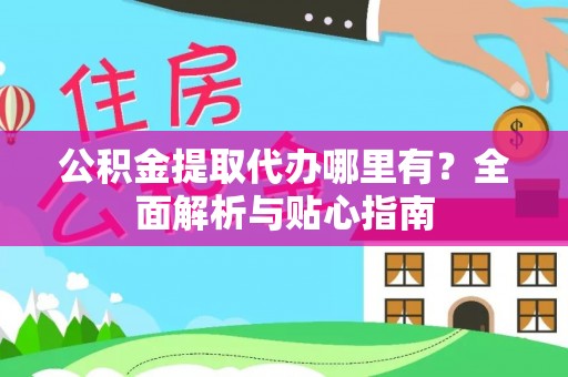 顺昌公积金提取代办哪里有？全面解析与贴心指南