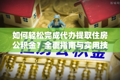 顺昌如何轻松完成代办提取住房公积金？全面指南与实用技巧