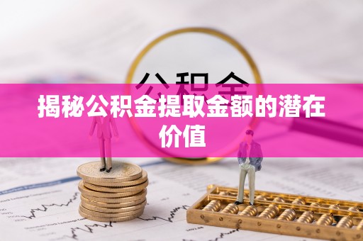 顺昌揭秘公积金提取金额的潜在价值