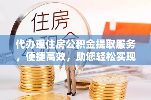 顺昌代办理住房公积金提取服务，便捷高效，助您轻松实现资金规划