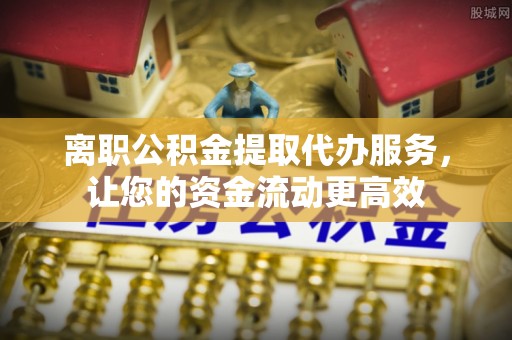 顺昌离职公积金提取代办服务，让您的资金流动更高效