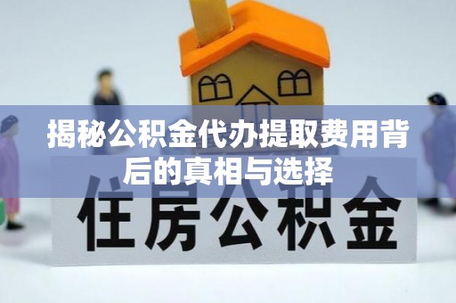 顺昌揭秘公积金代办提取费用背后的真相与选择