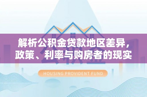 顺昌解析公积金贷款地区差异，政策、利率与购房者的现实选择