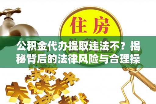 顺昌公积金代办提取违法不？揭秘背后的法律风险与合理操作
