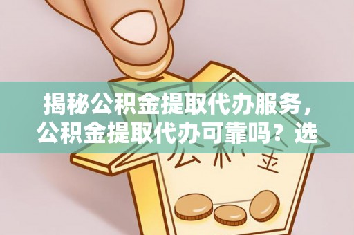 顺昌揭秘公积金提取代办服务，公积金提取代办可靠吗？选择需谨慎