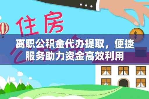 顺昌离职公积金代办提取，便捷服务助力资金高效利用