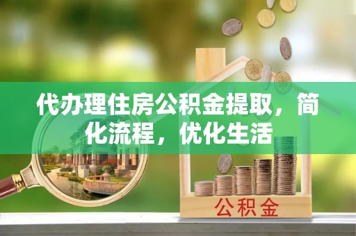 顺昌代办理住房公积金提取，简化流程，优化生活