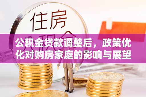 顺昌公积金贷款调整后，政策优化对购房家庭的影响与展望