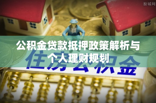 顺昌公积金贷款抵押政策解析与个人理财规划