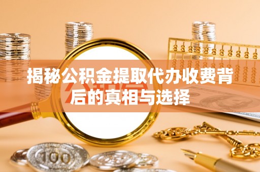 顺昌揭秘公积金提取代办收费背后的真相与选择