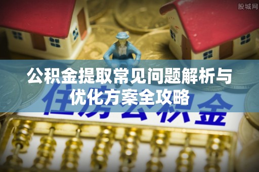顺昌公积金提取常见问题解析与优化方案全攻略