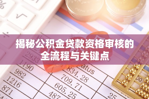 顺昌揭秘公积金贷款资格审核的全流程与关键点
