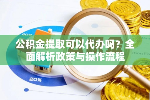 顺昌公积金提取可以代办吗？全面解析政策与操作流程