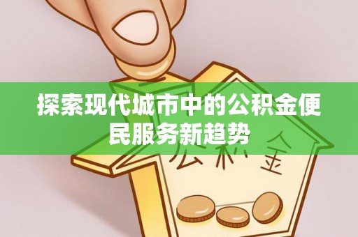 顺昌探索现代城市中的公积金便民服务新趋势