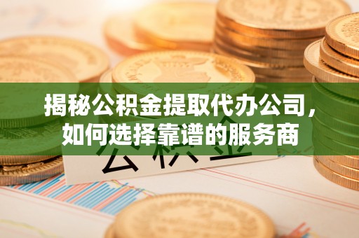 顺昌揭秘公积金提取代办公司，如何选择靠谱的服务商