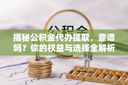 顺昌揭秘公积金代办提取，靠谱吗？你的权益与选择全解析