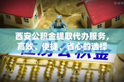顺昌西安公积金提取代办服务，高效、便捷、省心的选择