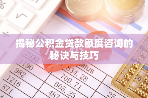 顺昌揭秘公积金贷款额度咨询的秘诀与技巧