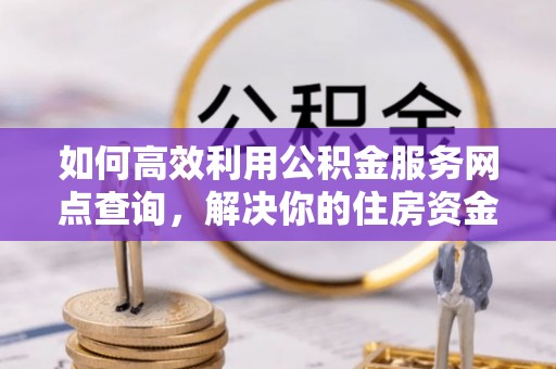 顺昌如何高效利用公积金服务网点查询，解决你的住房资金难题