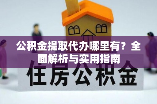 顺昌公积金提取代办哪里有？全面解析与实用指南