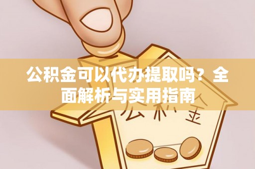 顺昌公积金可以代办提取吗？全面解析与实用指南