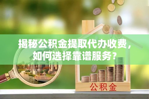 顺昌揭秘公积金提取代办收费，如何选择靠谱服务？