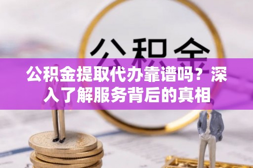 顺昌公积金提取代办靠谱吗？深入了解服务背后的真相