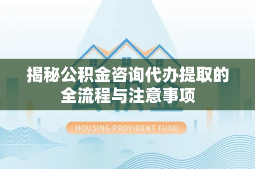 顺昌揭秘公积金咨询代办提取的全流程与注意事项