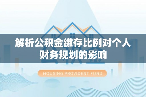 顺昌解析公积金缴存比例对个人财务规划的影响