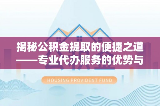 顺昌揭秘公积金提取的便捷之道——专业代办服务的优势与选择