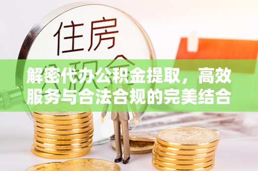 顺昌解密代办公积金提取，高效服务与合法合规的完美结合