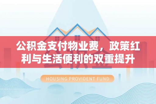 顺昌公积金支付物业费，政策红利与生活便利的双重提升