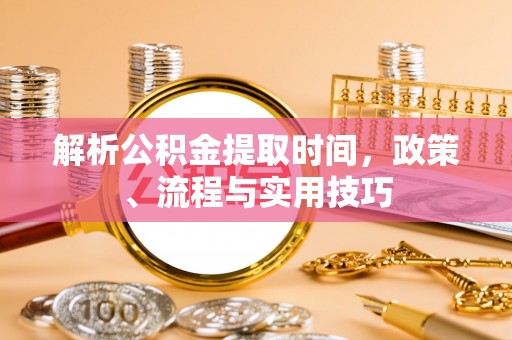 顺昌解析公积金提取时间，政策、流程与实用技巧