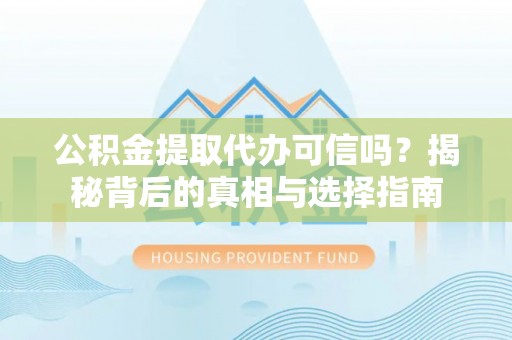 顺昌公积金提取代办可信吗？揭秘背后的真相与选择指南