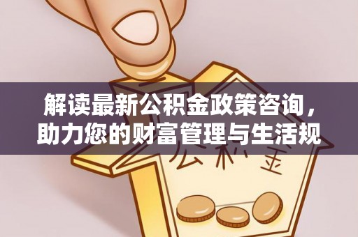 顺昌解读最新公积金政策咨询，助力您的财富管理与生活规划