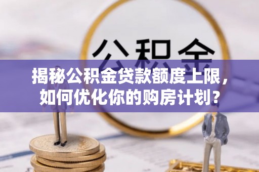 顺昌揭秘公积金贷款额度上限，如何优化你的购房计划？