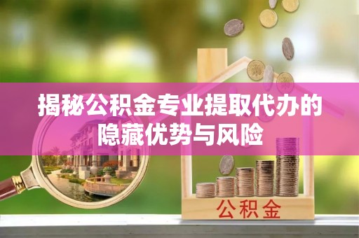 顺昌揭秘公积金专业提取代办的隐藏优势与风险