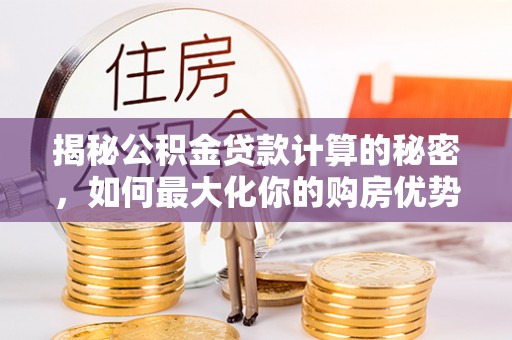 顺昌揭秘公积金贷款计算的秘密，如何最大化你的购房优势