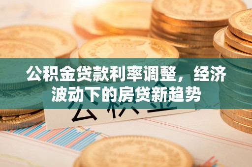 顺昌公积金贷款利率调整，经济波动下的房贷新趋势
