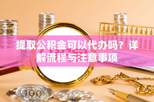 顺昌提取公积金可以代办吗？详解流程与注意事项