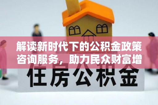 顺昌解读新时代下的公积金政策咨询服务，助力民众财富增值与安居梦想
