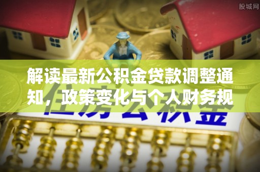 顺昌解读最新公积金贷款调整通知，政策变化与个人财务规划