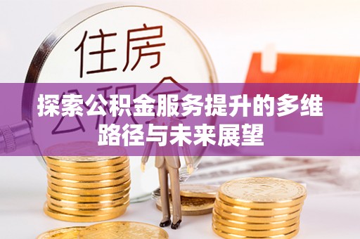 顺昌探索公积金服务提升的多维路径与未来展望
