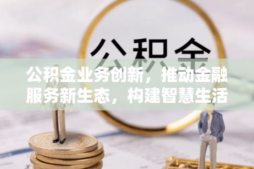 顺昌公积金业务创新，推动金融服务新生态，构建智慧生活新未来
